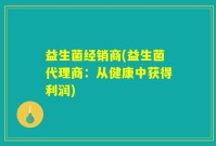 益生菌经销商(益生菌代理商：从健康中获得利润)