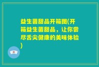 益生菌甜品开箱图(开箱益生菌甜品，让你尝尽舌尖健康的美味体验)