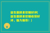 益生菌酵素软糖好评(益生菌酵素软糖收获好评，强力推荐！)