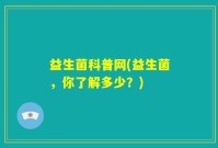 益生菌科普网(益生菌，你了解多少？)