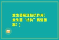 益生菌肠道拮抗作用(益生菌“拮抗”肠道菌群？)