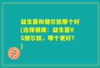 益生菌和健尔肽那个好(选择健康：益生菌VS健尔肽，哪个更好？)