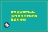 益生菌固体饮料shi(益生菌口感更佳的固体饮料推荐)