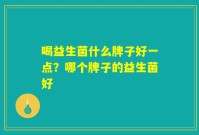 喝益生菌什么牌子好一点?哪个牌子的益生菌好