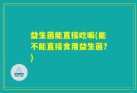 益生菌能直接吃嘛(能不能直接食用益生菌？)