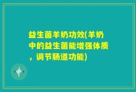 益生菌羊奶功效(羊奶中的益生菌能增强体质，调节肠道功能)