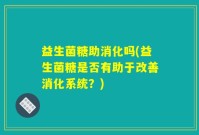 益生菌糖助消化吗(益生菌糖是否有助于改善消化系统？)