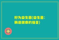 籽为益生菌(益生菌：肠道健康的福音)