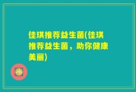 佳琪推荐益生菌(佳琪推荐益生菌,助你健康美丽)