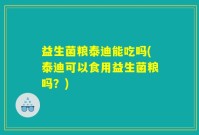 益生菌粮泰迪能吃吗(泰迪可以食用益生菌粮吗？)
