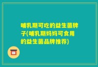 哺乳期可吃的益生菌牌子(哺乳期妈妈可食用的益生菌品牌推荐)