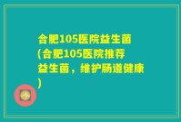 合肥105医院益生菌(合肥105医院推荐益生菌,维护肠道健康)