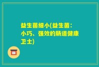 益生菌细小(益生菌：小巧、强效的肠道健康卫士)