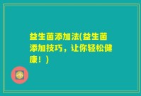 益生菌添加法(益生菌添加技巧，让你轻松健康！)