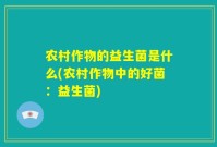 农村作物的益生菌是什么(农村作物中的好菌：益生菌)