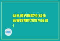 益生菌的提取物(益生菌提取物的功效与应用)
