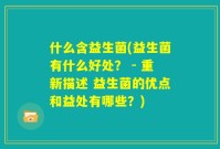 什么含益生菌(益生菌有什么好处? - 重新描述 益生菌的优点和益处有哪些?)