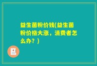 益生菌粉价钱(益生菌粉价格大涨，消费者怎么办？)
