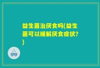 益生菌治厌食吗(益生菌可以缓解厌食症状？)