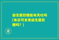 益生菌软糖能每天吃吗(每日可食用益生菌软糖吗？)