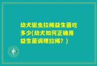 幼犬驱虫拉稀益生菌吃多少(幼犬如何正确用益生菌调理拉稀?)
