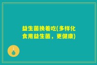 益生菌换着吃(多样化食用益生菌，更健康)