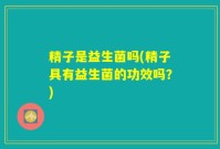 精子是益生菌吗(精子具有益生菌的功效吗？)