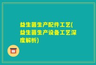 益生菌生产配件工艺(益生菌生产设备工艺深度解析)