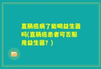 直肠癌病了能喝益生菌吗(直肠癌患者可否服用益生菌?)
