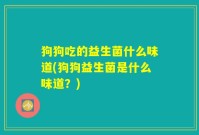 狗狗吃的益生菌什么味道(狗狗益生菌是什么味道?)