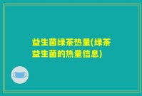 益生菌绿茶热量(绿茶益生菌的热量信息)