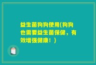 益生菌狗狗使用(狗狗也需要益生菌保健，有效增强健康！)