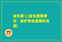 益生菌肰(益生菌重要性：维护肠道健康的关键)