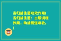当归益生菌功效作用(当归益生菌:口服调理养颜,助益肠道吸收。)