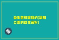 益生菌粉甜甜的(甜甜口爱的益生菌粉)