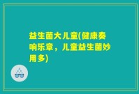 益生菌大儿童(健康奏响乐章，儿童益生菌妙用多)