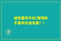 益生菌狗不吃(宠物狗不喜欢吃益生菌？)