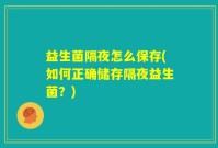 益生菌隔夜怎么保存(如何正确储存隔夜益生菌？)