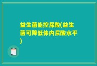 益生菌能控尿酸(益生菌可降低体内尿酸水平)