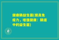 健康肠益生菌(提高免疫力,增强健康:肠道中的益生菌)