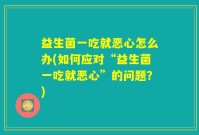 益生菌一吃就恶心怎么办(如何应对“益生菌一吃就恶心”的问题？)