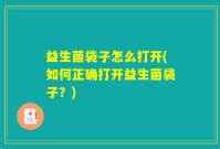 益生菌袋子怎么打开(如何正确打开益生菌袋子？)