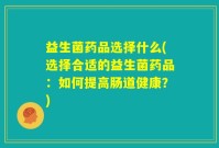 益生菌药品选择什么(选择合适的益生菌药品：如何提高肠道健康？)