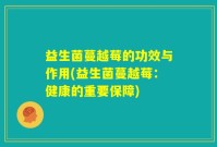 益生菌蔓越莓的功效与作用(益生菌蔓越莓：健康的重要保障)