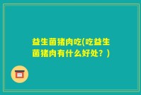 益生菌猪肉吃(吃益生菌猪肉有什么好处？)