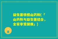 益生菌铁棍山药粉(「山药粉与益生菌结合，全家享受健康」)