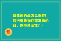 益生菌药品怎么保存(如何妥善保存益生菌药品，保持其活性？)