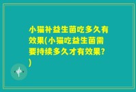 小猫补益生菌吃多久有效果(小猫吃益生菌需要持续多久才有效果?)