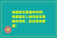 美国益生菌猫咪领养(美国猫主人推荐益生菌猫咪领养，促进宠物健康)