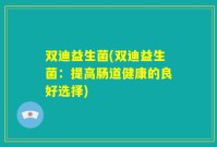 双迪益生菌(双迪益生菌:提高肠道健康的良好选择)